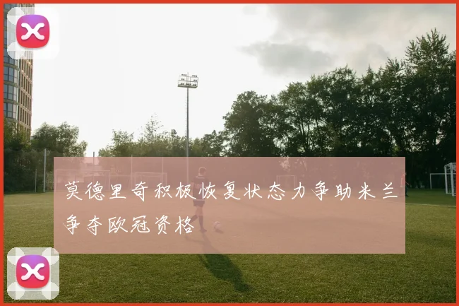 莫德里奇积极恢复状态力争助米兰争夺欧冠资格