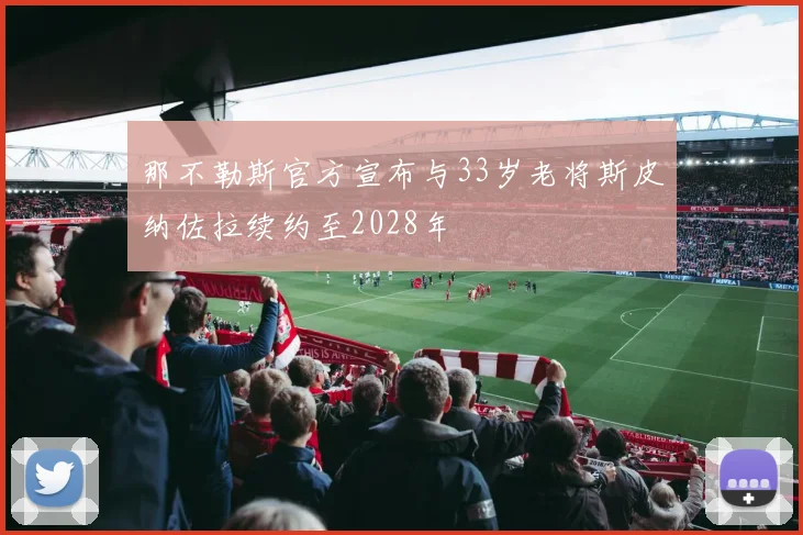 那不勒斯官方宣布与33岁老将斯皮纳佐拉续约至2028年