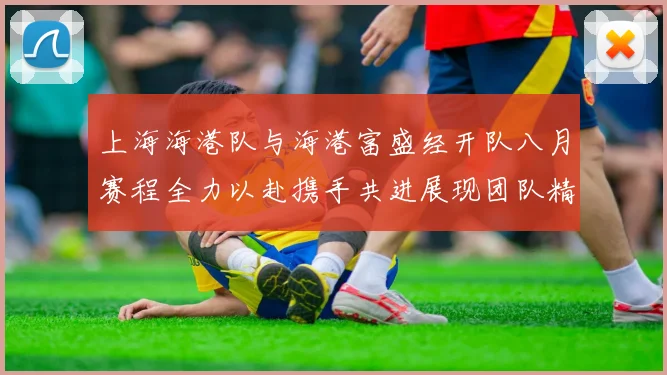 上海海港队与海港富盛经开队八月赛程全力以赴携手共进展现团队精神
