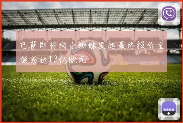 巴萨即将向小蜘蛛发起最终报价金额或达13亿欧元