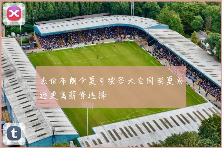 杰伦布朗今夏可续签大合同明夏或迎更高薪资选择