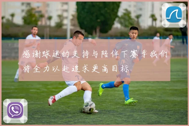 感谢球迷的支持与陪伴下赛季我们将全力以赴追求更高目标