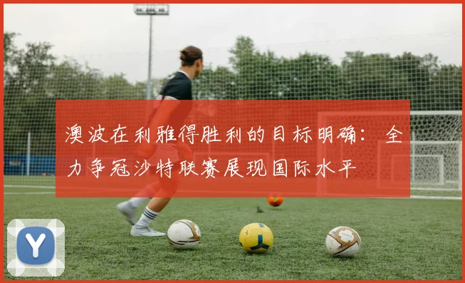 澳波在利雅得胜利的目标明确：全力争冠沙特联赛展现国际水平