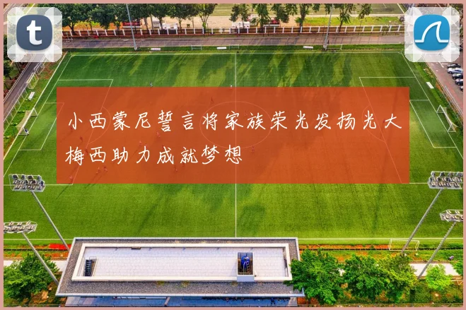小西蒙尼誓言将家族荣光发扬光大梅西助力成就梦想