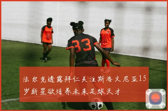 法尔克透露拜仁关注斯洛文尼亚15岁新星欲培养未来足球天才