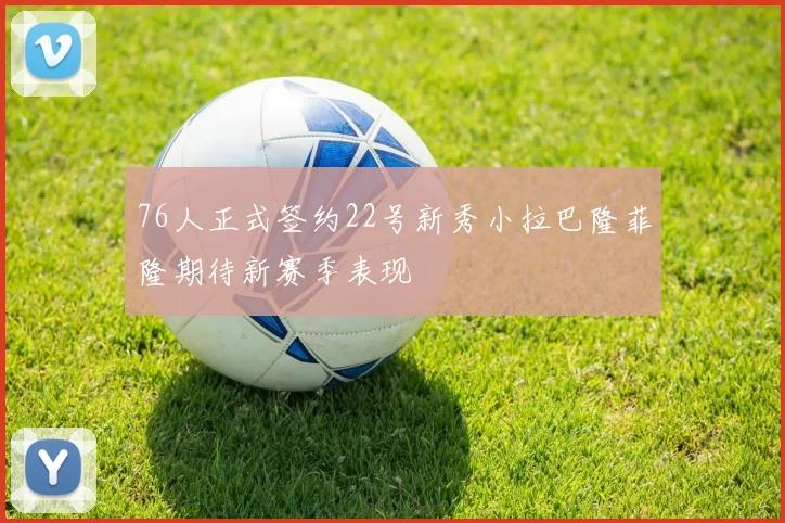 76人正式签约22号新秀小拉巴隆菲隆期待新赛季表现