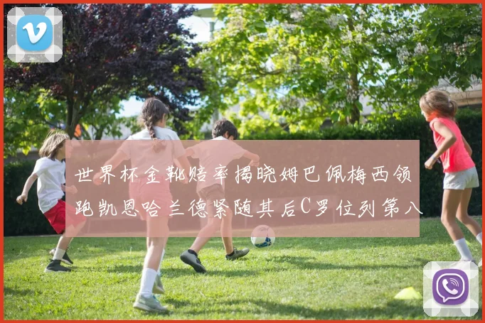 世界杯金靴赔率揭晓姆巴佩梅西领跑凯恩哈兰德紧随其后C罗位列第八