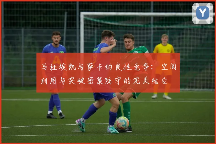 马杜埃凯与萨卡的良性竞争：空间利用与突破密集防守的完美结合