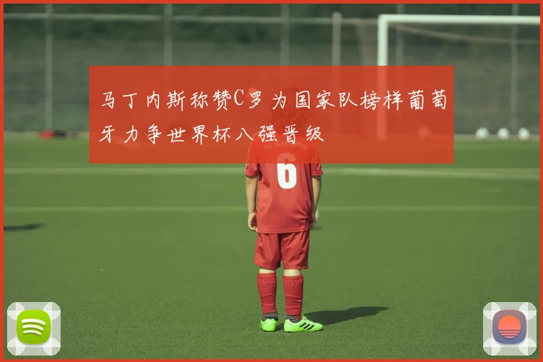 马丁内斯称赞C罗为国家队榜样葡萄牙力争世界杯八强晋级