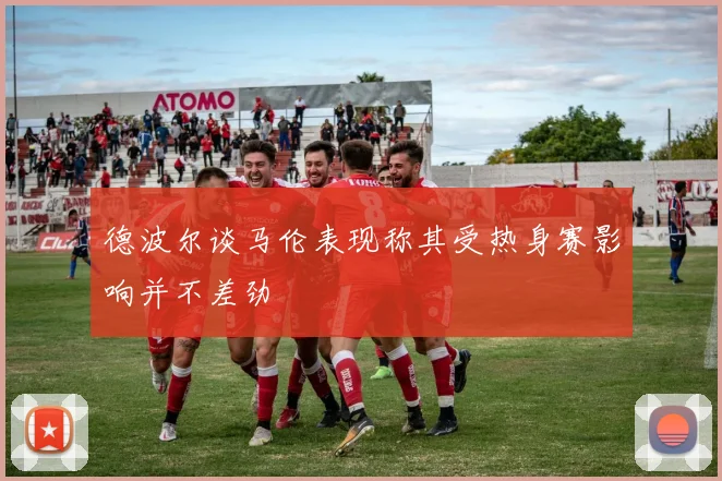 德波尔谈马伦表现称其受热身赛影响并不差劲