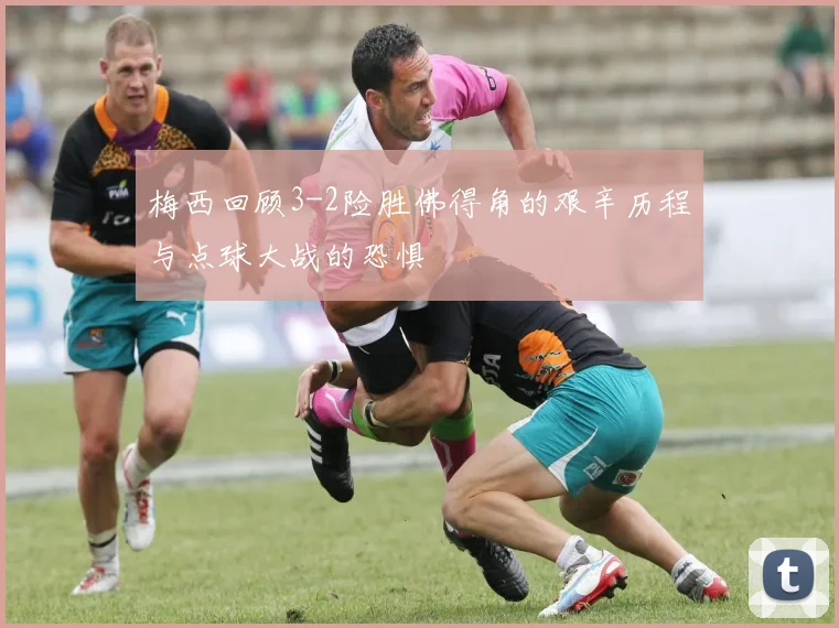 梅西回顾3-2险胜佛得角的艰辛历程与点球大战的恐惧