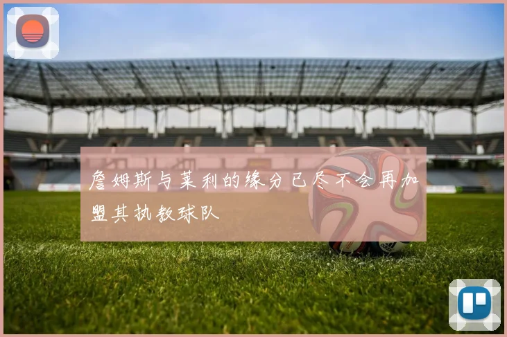 詹姆斯与莱利的缘分已尽不会再加盟其执教球队