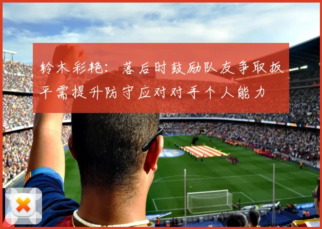 铃木彩艳：落后时鼓励队友争取扳平需提升防守应对对手个人能力
