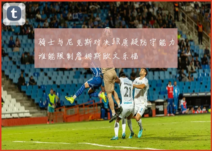 骑士与尼克斯对决JR质疑防守能力谁能限制詹姆斯欧文乐福