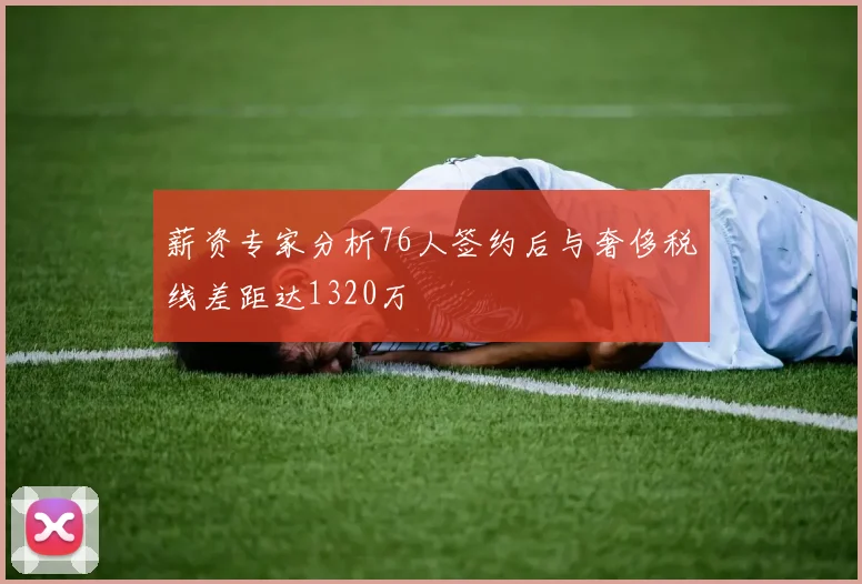 薪资专家分析76人签约后与奢侈税线差距达1320万