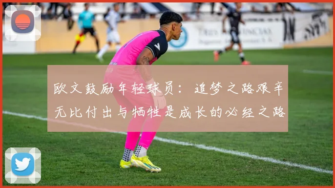 欧文鼓励年轻球员：追梦之路艰辛无比付出与牺牲是成长的必经之路