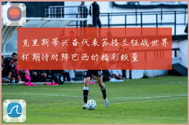 克里斯蒂兴奋代表苏格兰征战世界杯期待对阵巴西的精彩较量