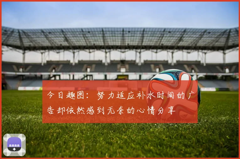 今日趣图：努力适应补水时间的广告却依然感到无奈的心情分享
