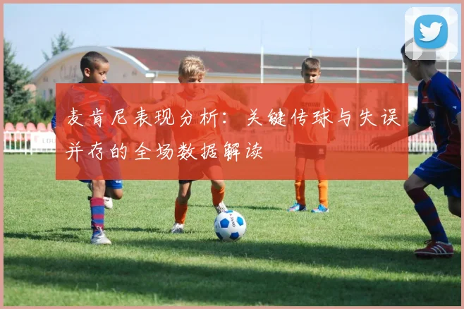 麦肯尼表现分析：关键传球与失误并存的全场数据解读