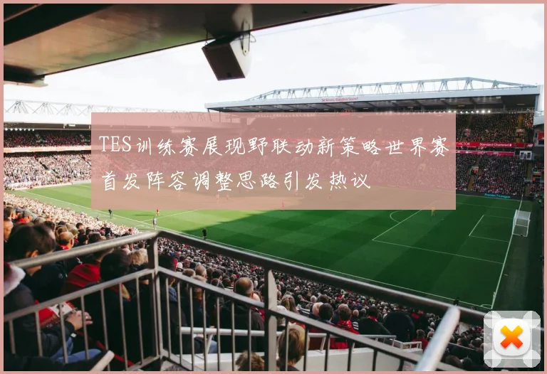TES训练赛展现野联动新策略世界赛首发阵容调整思路引发热议
