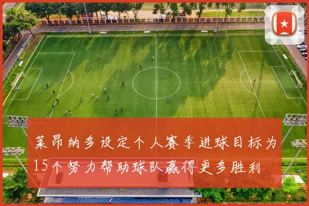 莱昂纳多设定个人赛季进球目标为15个努力帮助球队赢得更多胜利