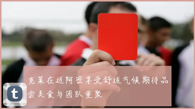 克莱在迈阿密享受舒适气候期待品尝美食与团队重聚