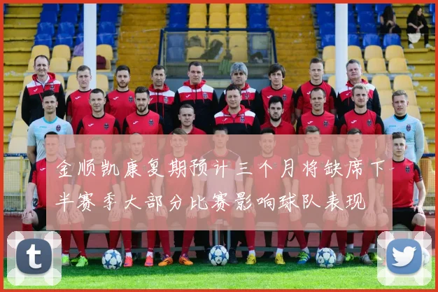 金顺凯康复期预计三个月将缺席下半赛季大部分比赛影响球队表现