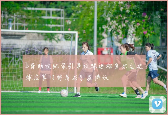 B费助攻纪录引争议球迷称多尔古进球应算门将乌龙引发热议